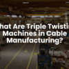 What Are Triple Twisting Machines in Cable Manufacturing?